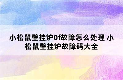 小松鼠壁挂炉0f故障怎么处理 小松鼠壁挂炉故障码大全